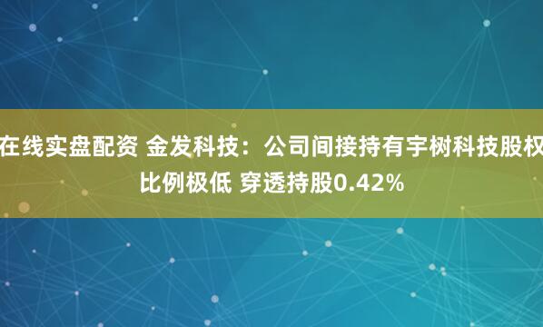 在线实盘配资 金发科技：公司间接持有宇树科技股权比例极低 穿透持股0.42%