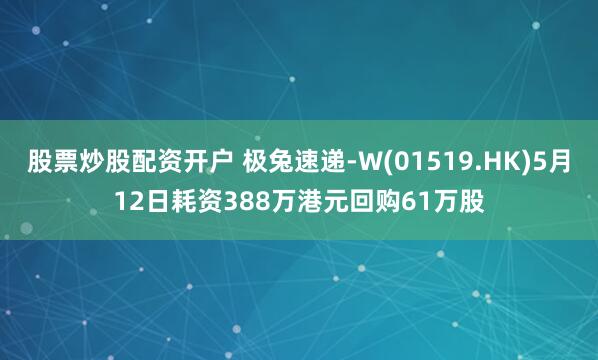股票炒股配资开户 极兔速递-W(01519.HK)5月12日耗资388万港元回购61万股