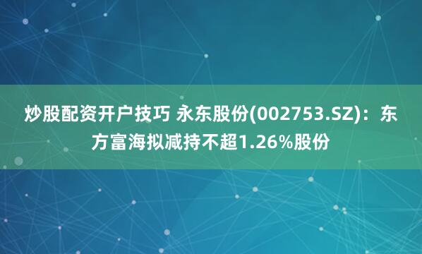 炒股配资开户技巧 永东股份(002753.SZ)：东方富海拟减持不超1.26%股份