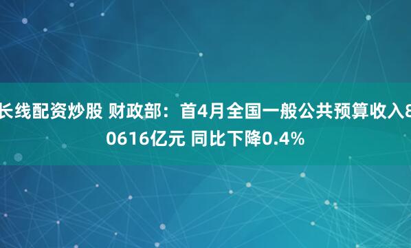长线配资炒股 财政部：首4月全国一般公共预算收入80616亿元 同比下降0.4%