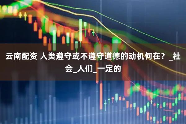 云南配资 人类遵守或不遵守道德的动机何在？_社会_人们_一定的