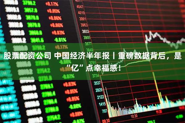 股票配资公司 中国经济半年报丨重磅数据背后，是“亿”点幸福感！