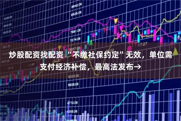 炒股配资找配资 “不缴社保约定”无效，单位需支付经济补偿，最高法发布→