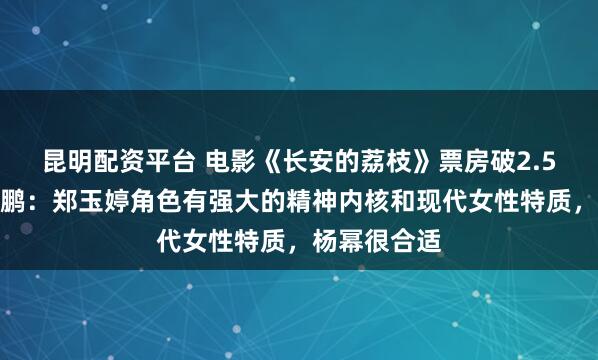 昆明配资平台 电影《长安的荔枝》票房破2.5亿，导演大鹏：郑玉婷角色有强大的精神内核和现代女性特质，杨幂很合适