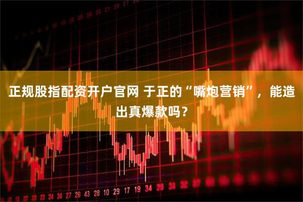 正规股指配资开户官网 于正的“嘴炮营销”，能造出真爆款吗？