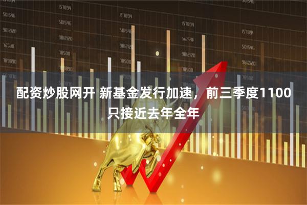 配资炒股网开 新基金发行加速，前三季度1100只接近去年全年