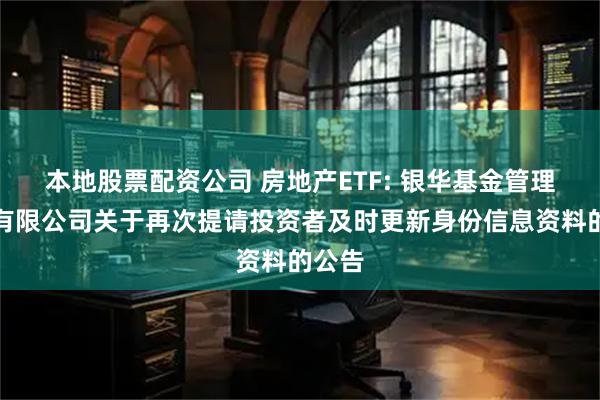 本地股票配资公司 房地产ETF: 银华基金管理股份有限公司关于再次提请投资者及时更新身份信息资料的公告