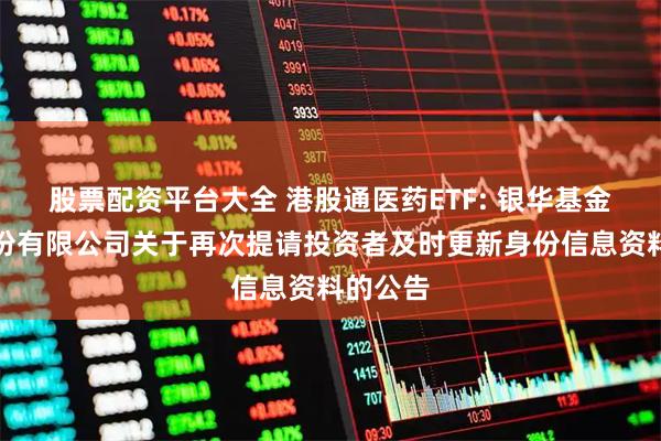 股票配资平台大全 港股通医药ETF: 银华基金管理股份有限公司关于再次提请投资者及时更新身份信息资料的公告