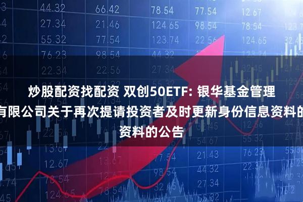 炒股配资找配资 双创50ETF: 银华基金管理股份有限公司关于再次提请投资者及时更新身份信息资料的公告