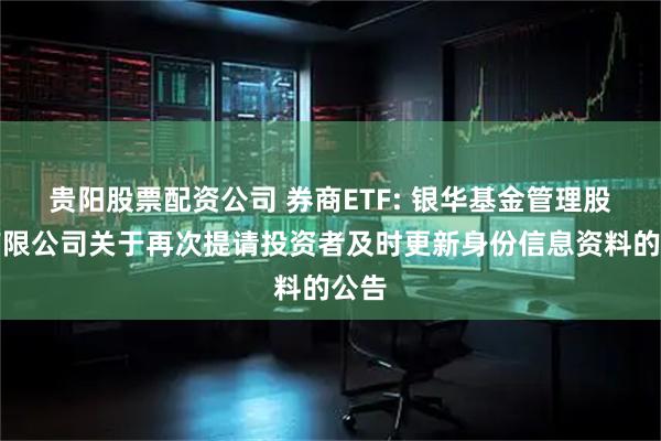 贵阳股票配资公司 券商ETF: 银华基金管理股份有限公司关于再次提请投资者及时更新身份信息资料的公告