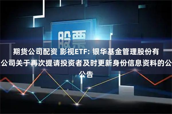 期货公司配资 影视ETF: 银华基金管理股份有限公司关于再次提请投资者及时更新身份信息资料的公告