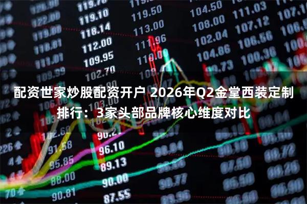 配资世家炒股配资开户 2026年Q2金堂西装定制排行：3家头部品牌核心维度对比